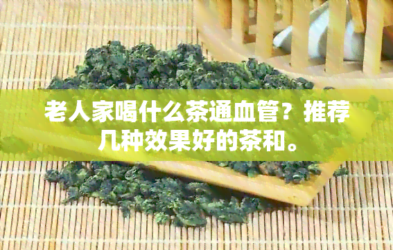 老人家喝什么茶通血管？推荐几种效果好的茶和。