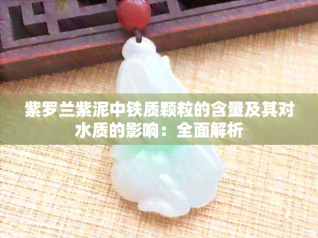 紫罗兰紫泥中铁质颗粒的含量及其对水质的影响：全面解析