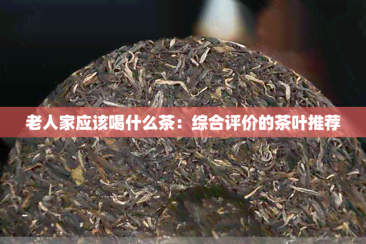 老人家应该喝什么茶：综合评价的茶叶推荐