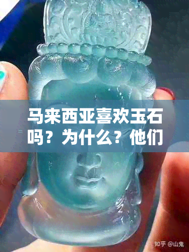 马来西亚喜欢玉石吗？为什么？他们是否喜欢翡翠？马来西亚主要产什么玉石？