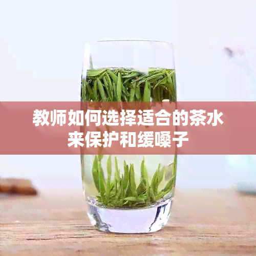 教师如何选择适合的茶水来保护和缓嗓子