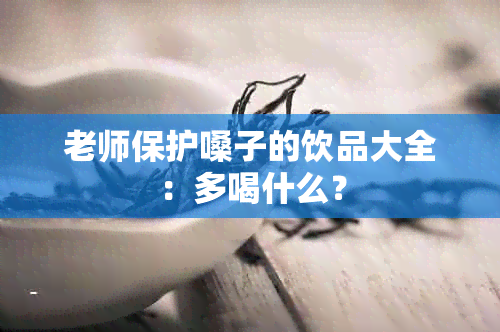 老师保护嗓子的饮品大全：多喝什么？