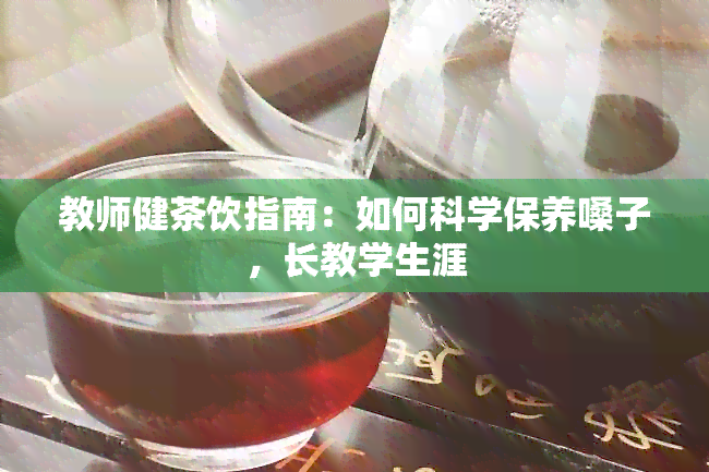 教师健茶饮指南：如何科学保养嗓子，长教学生涯