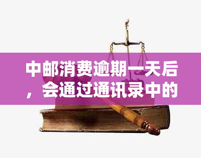 中邮消费逾期一天后，会通过通讯录中的联系人进行吗？