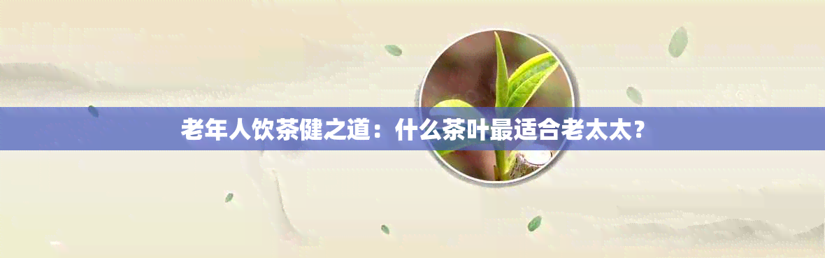 老年人饮茶健之道：什么茶叶最适合老太太？