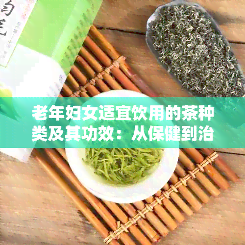 老年妇女适宜饮用的茶种类及其功效：从保健到治疗，一应俱全！