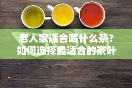 老人家适合喝什么茶？如何选择最适合的茶叶品种以确保口感与健？