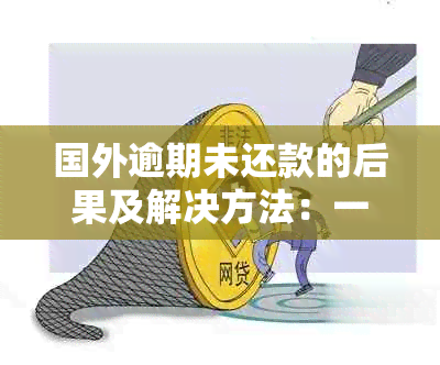 国外逾期未还款的后果及解决方法：一文解答您的疑虑