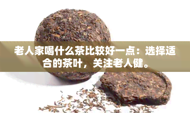 老人家喝什么茶比较好一点：选择适合的茶叶，关注老人健。