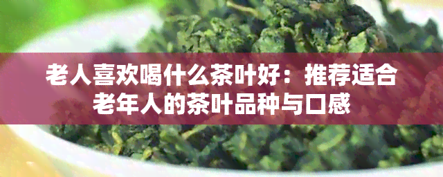 老人喜欢喝什么茶叶好：推荐适合老年人的茶叶品种与口感