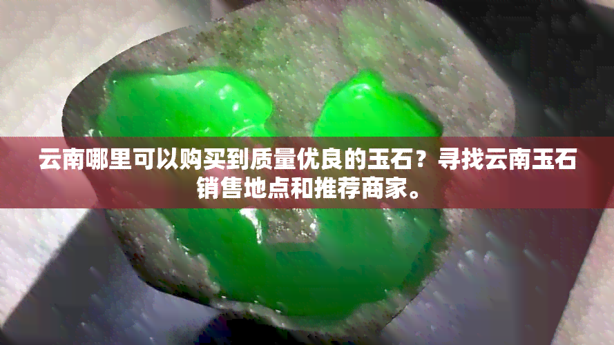 云南哪里可以购买到质量优良的玉石？寻找云南玉石销售地点和推荐商家。