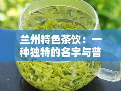 兰州特色茶饮：一种独特的名字与普洱茶无关的茶品