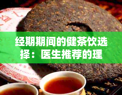 经期期间的健茶饮选择：医生推荐的理想茶水