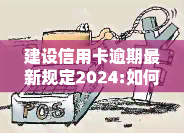 建设信用卡逾期最新规定2024:如何应对逾期还款？