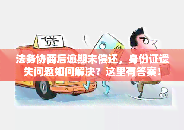 法务协商后逾期未偿还，身份证遗失问题如何解决？这里有答案！