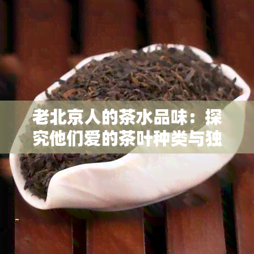 老北京人的茶水品味：探究他们爱的茶叶种类与独特饮用方式