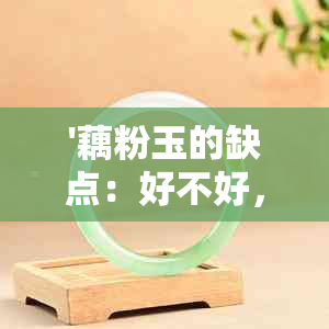 '藕粉玉的缺点：好不好，是什么玉，百科，贵吗？有什么作用？'