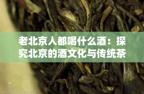 老北京人都喝什么：探究北京的文化与传统茶饮