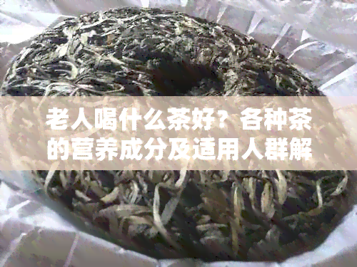 老人喝什么茶好？各种茶的营养成分及适用人群解析