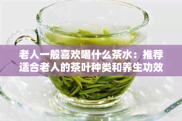 老人一般喜欢喝什么茶水：推荐适合老人的茶叶种类和养生功效