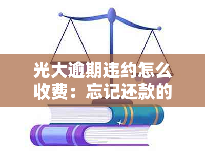 光大逾期违约怎么收费：忘记还款的处理方法