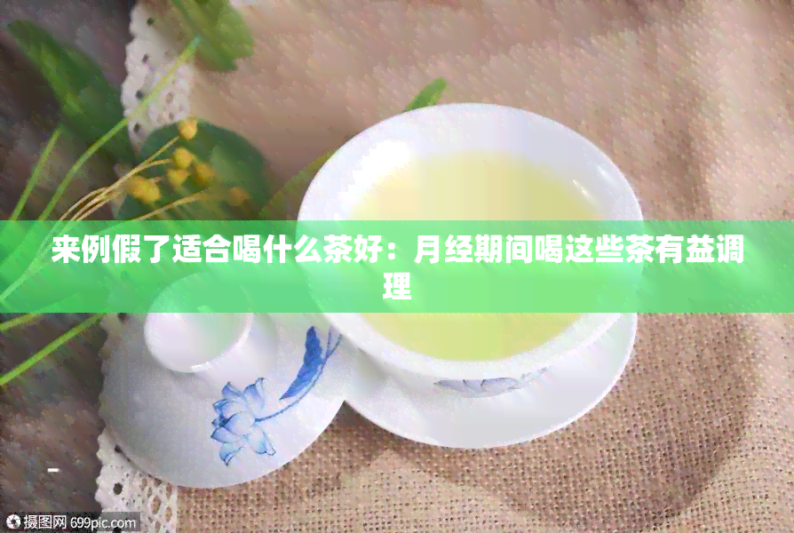 来例假了适合喝什么茶好：月经期间喝这些茶有益调理