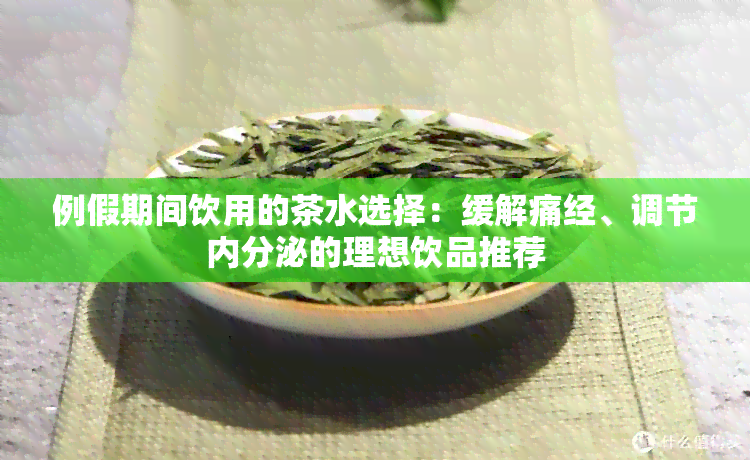 例假期间饮用的茶水选择：缓解痛经、调节内分泌的理想饮品推荐