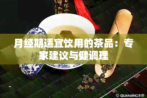 月经期适宜饮用的茶品：专家建议与健调理