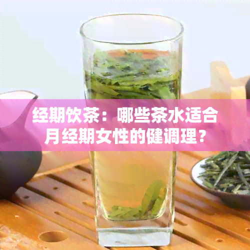 经期饮茶：哪些茶水适合月经期女性的健调理？