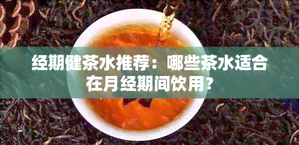 经期健茶水推荐：哪些茶水适合在月经期间饮用？