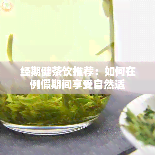 经期健茶饮推荐：如何在例假期间享受自然适