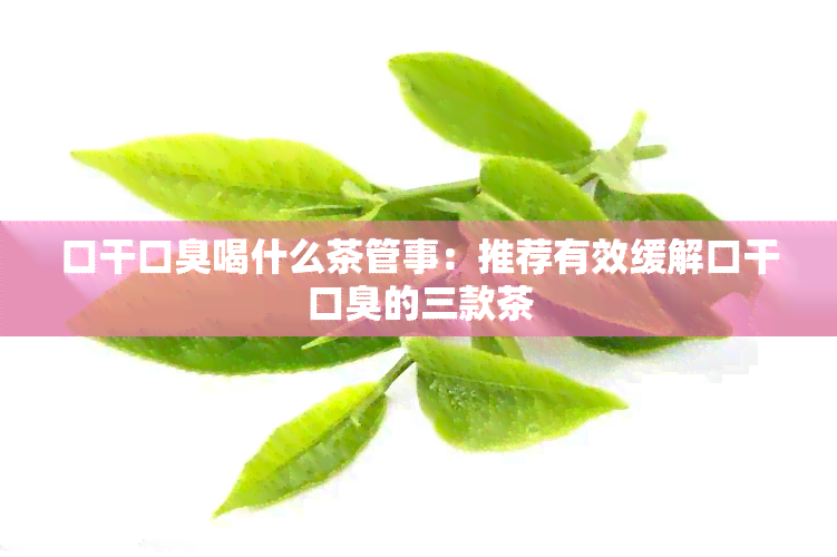 口干口臭喝什么茶管事：推荐有效缓解口干口臭的三款茶