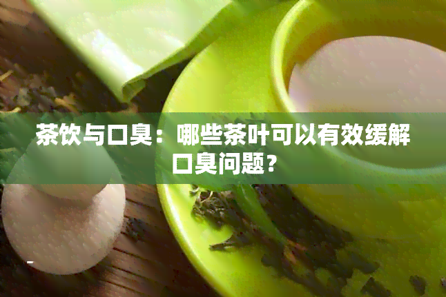 茶饮与口臭：哪些茶叶可以有效缓解口臭问题？