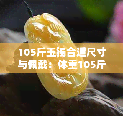 105斤玉镯合适尺寸与佩戴：体重105斤的女性应选择多大的玉镯？