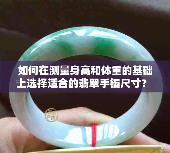 如何在测量身高和体重的基础上选择适合的翡翠手镯尺寸？ - 详细资讯