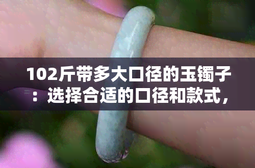 102斤带多大口径的玉镯子：选择合适的口径和款式，让手腕更加纤细美丽