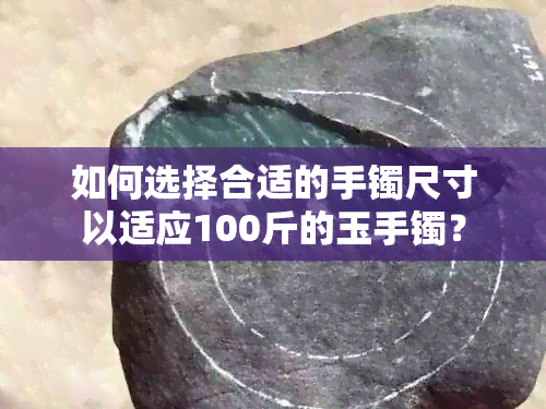 如何选择合适的手镯尺寸以适应100斤的玉手镯？