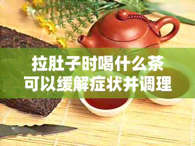 拉肚子时喝什么茶可以缓解症状并调理身体？