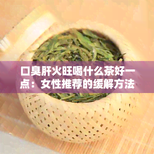 口臭肝火旺喝什么茶好一点：女性推荐的缓解方法