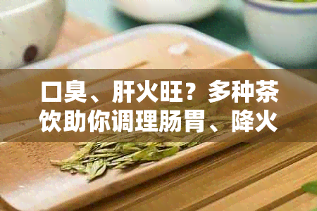 口臭、肝火旺？多种茶饮助你调理肠胃、降火解口臭，一网打尽！