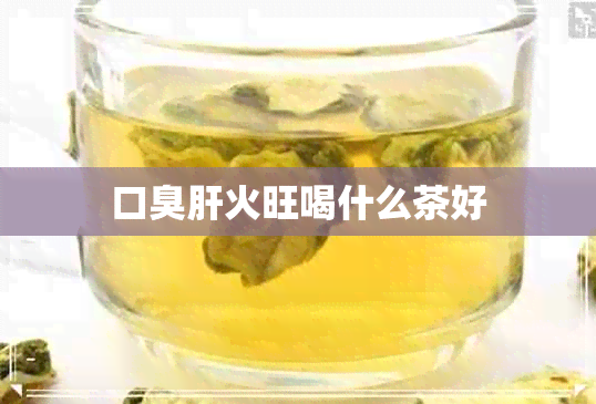 口臭肝火旺喝什么茶好