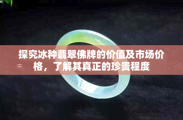 探究冰种翡翠佛牌的价值及市场价格，了解其真正的珍贵程度