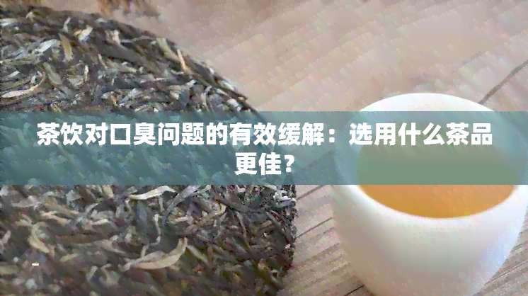 茶饮对口臭问题的有效缓解：选用什么茶品更佳？