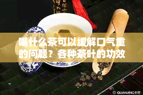 喝什么茶可以缓解口气重的问题？各种茶叶的功效大对比！