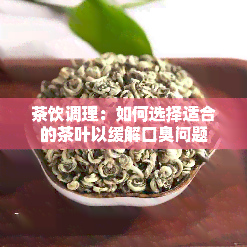 茶饮调理：如何选择适合的茶叶以缓解口臭问题