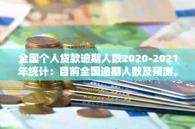 全国个人贷款逾期人数2020-2021年统计：目前全国逾期人数及预测。