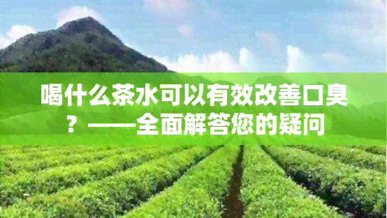 喝什么茶水可以有效改善口臭？——全面解答您的疑问