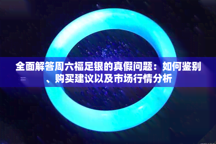 全面解答周六福足银的真假问题：如何鉴别、购买建议以及市场行情分析