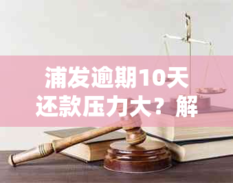 浦发逾期10天还款压力大？解决方案全解析！还不起怎么办？