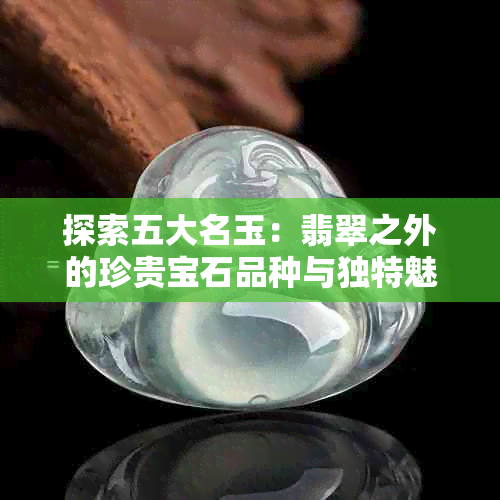 探索五大名玉：翡翠之外的珍贵宝石品种与独特魅力